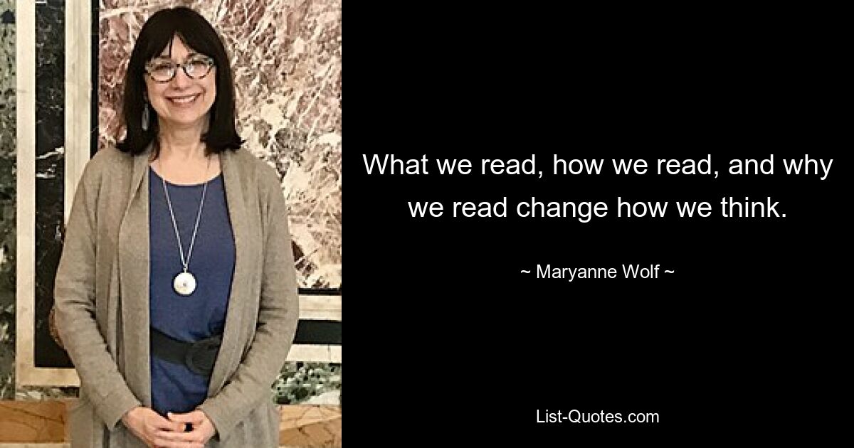 What we read, how we read, and why we read change how we think. — © Maryanne Wolf