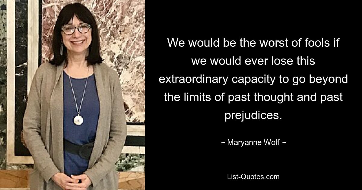 We would be the worst of fools if we would ever lose this extraordinary capacity to go beyond the limits of past thought and past prejudices. — © Maryanne Wolf