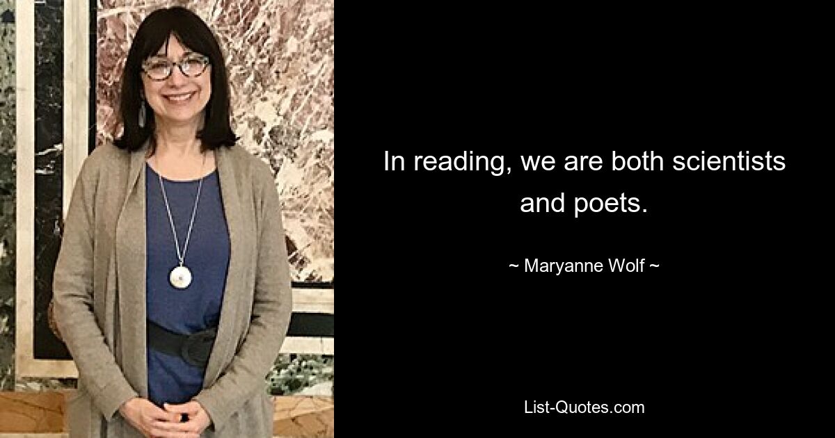 In reading, we are both scientists and poets. — © Maryanne Wolf