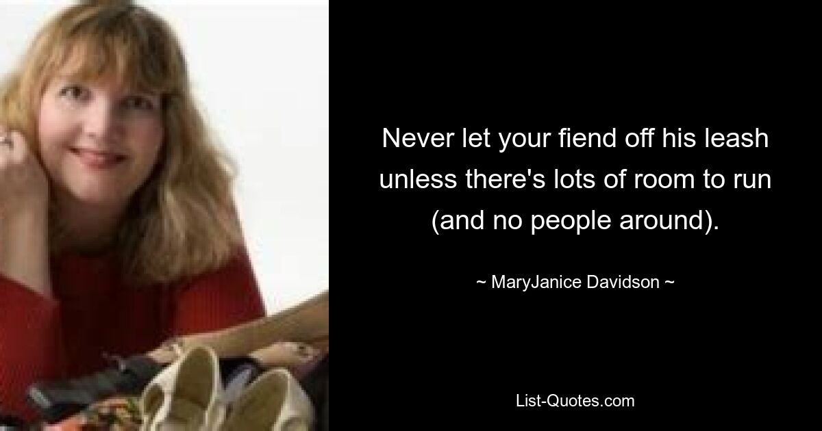 Never let your fiend off his leash unless there's lots of room to run (and no people around). — © MaryJanice Davidson