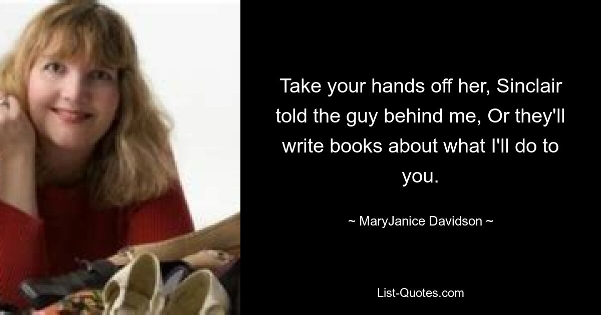 Take your hands off her, Sinclair told the guy behind me, Or they'll write books about what I'll do to you. — © MaryJanice Davidson