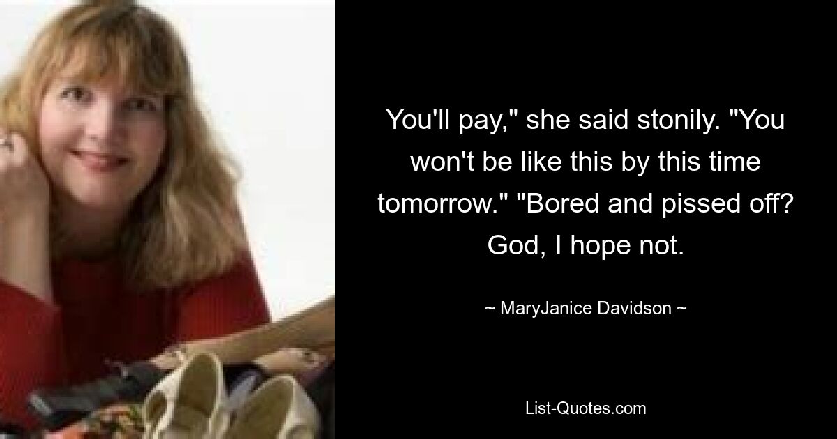 You'll pay," she said stonily. "You won't be like this by this time tomorrow." "Bored and pissed off? God, I hope not. — © MaryJanice Davidson