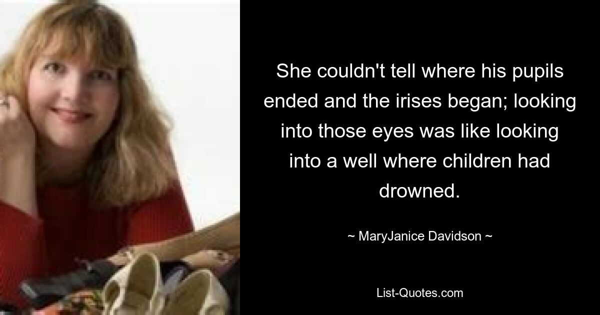 She couldn't tell where his pupils ended and the irises began; looking into those eyes was like looking into a well where children had drowned. — © MaryJanice Davidson