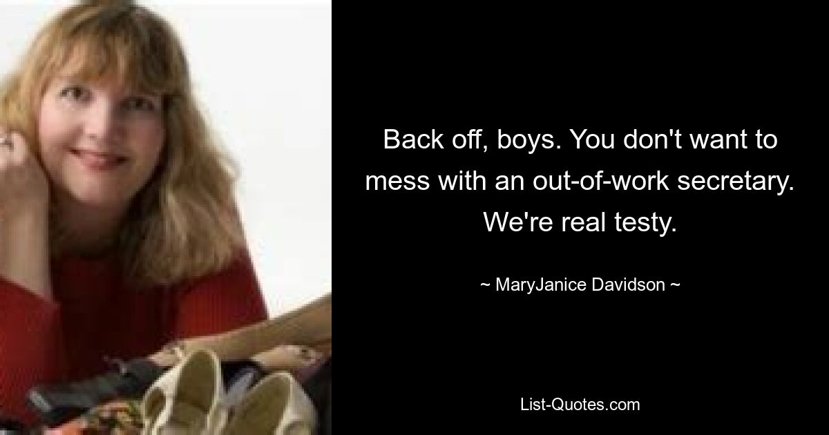 Back off, boys. You don't want to mess with an out-of-work secretary. We're real testy. — © MaryJanice Davidson