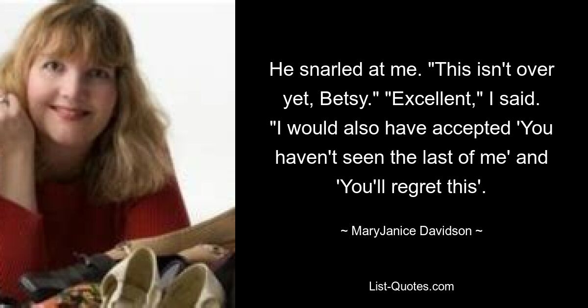 He snarled at me. "This isn't over yet, Betsy." "Excellent," I said. "I would also have accepted 'You haven't seen the last of me' and 'You'll regret this'. — © MaryJanice Davidson