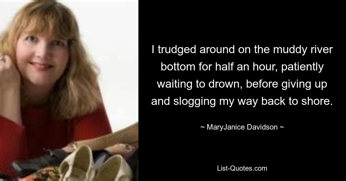 I trudged around on the muddy river bottom for half an hour, patiently waiting to drown, before giving up and slogging my way back to shore. — © MaryJanice Davidson