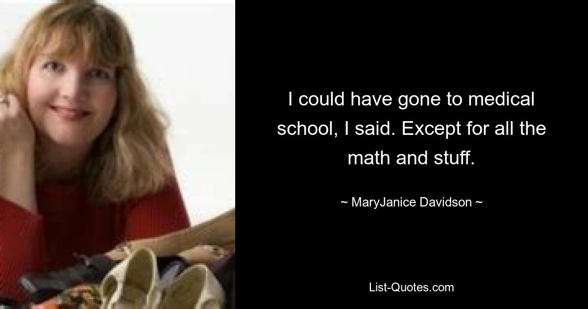 I could have gone to medical school, I said. Except for all the math and stuff. — © MaryJanice Davidson