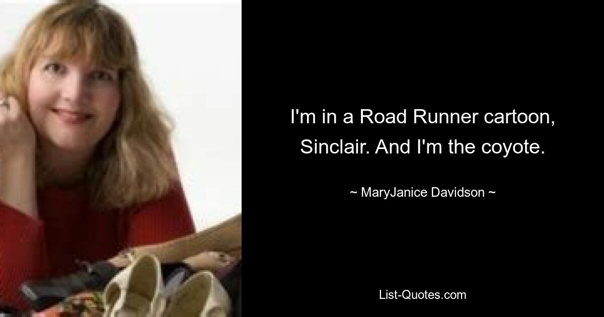 I'm in a Road Runner cartoon, Sinclair. And I'm the coyote. — © MaryJanice Davidson