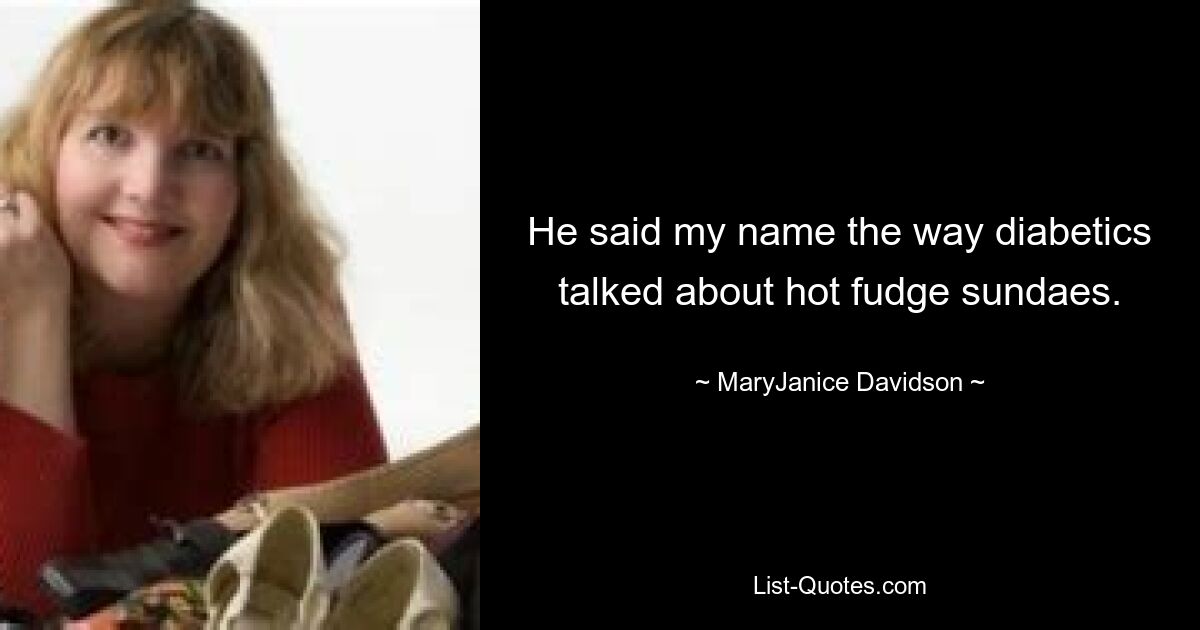 He said my name the way diabetics talked about hot fudge sundaes. — © MaryJanice Davidson