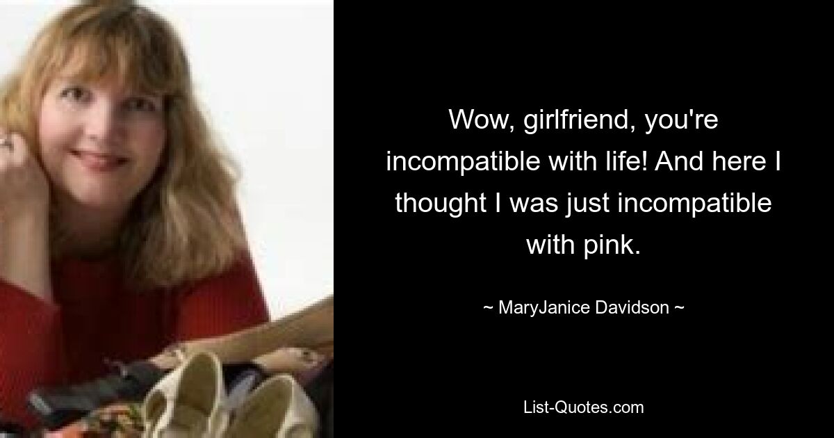 Wow, girlfriend, you're incompatible with life! And here I thought I was just incompatible with pink. — © MaryJanice Davidson