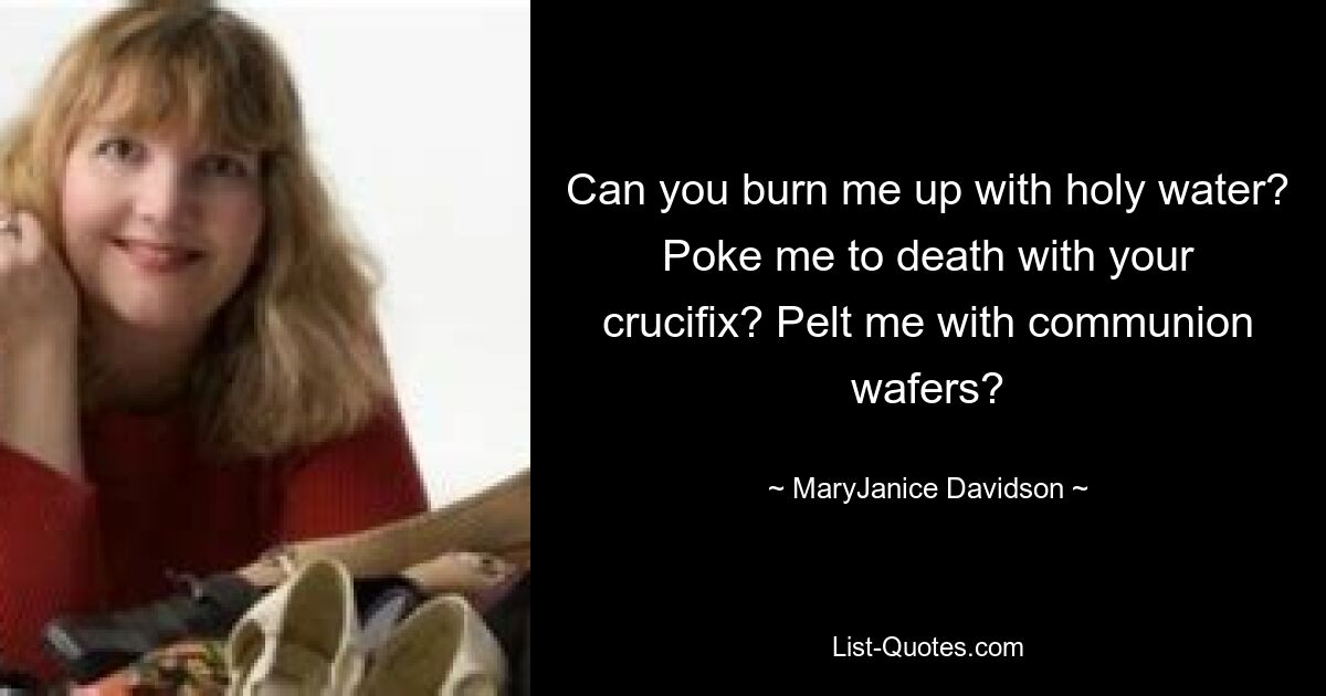 Can you burn me up with holy water? Poke me to death with your crucifix? Pelt me with communion wafers? — © MaryJanice Davidson