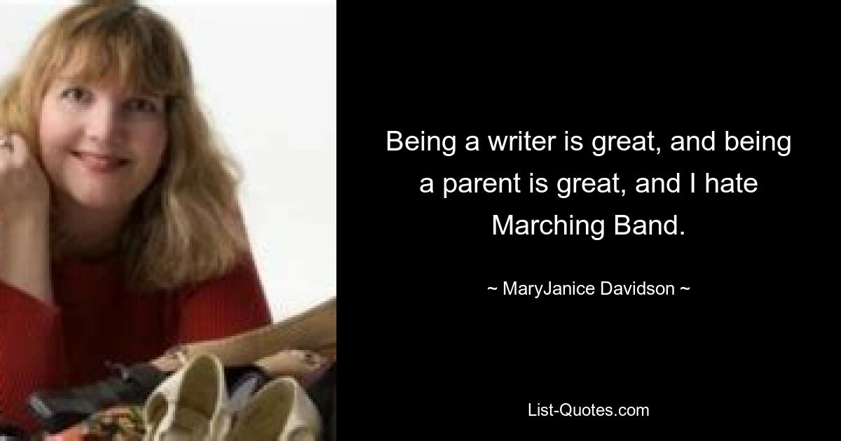 Being a writer is great, and being a parent is great, and I hate Marching Band. — © MaryJanice Davidson