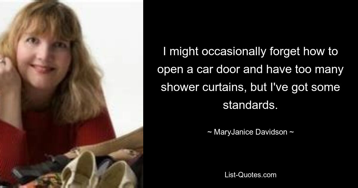 I might occasionally forget how to open a car door and have too many shower curtains, but I've got some standards. — © MaryJanice Davidson