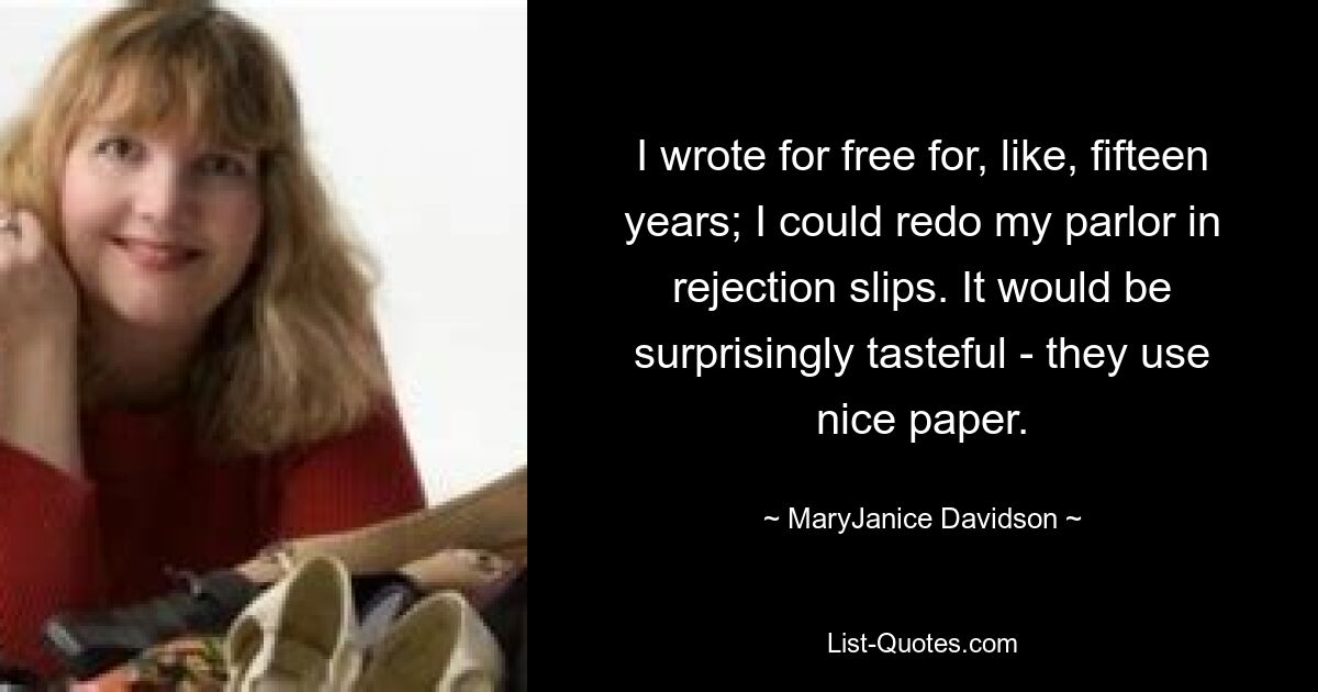 I wrote for free for, like, fifteen years; I could redo my parlor in rejection slips. It would be surprisingly tasteful - they use nice paper. — © MaryJanice Davidson