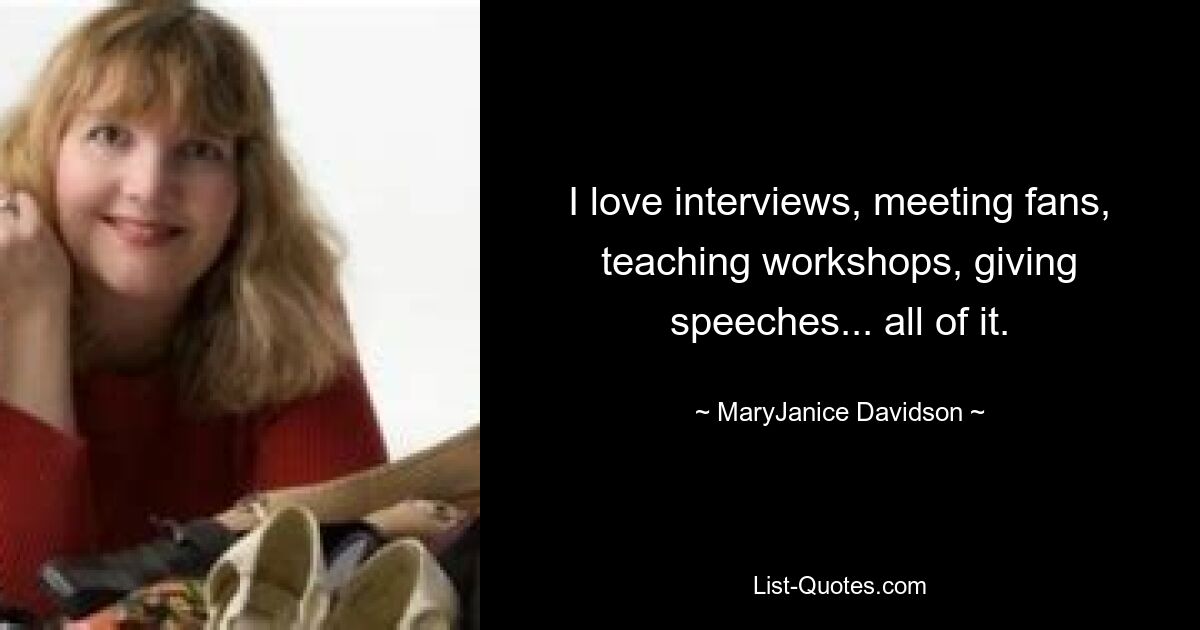 I love interviews, meeting fans, teaching workshops, giving speeches... all of it. — © MaryJanice Davidson