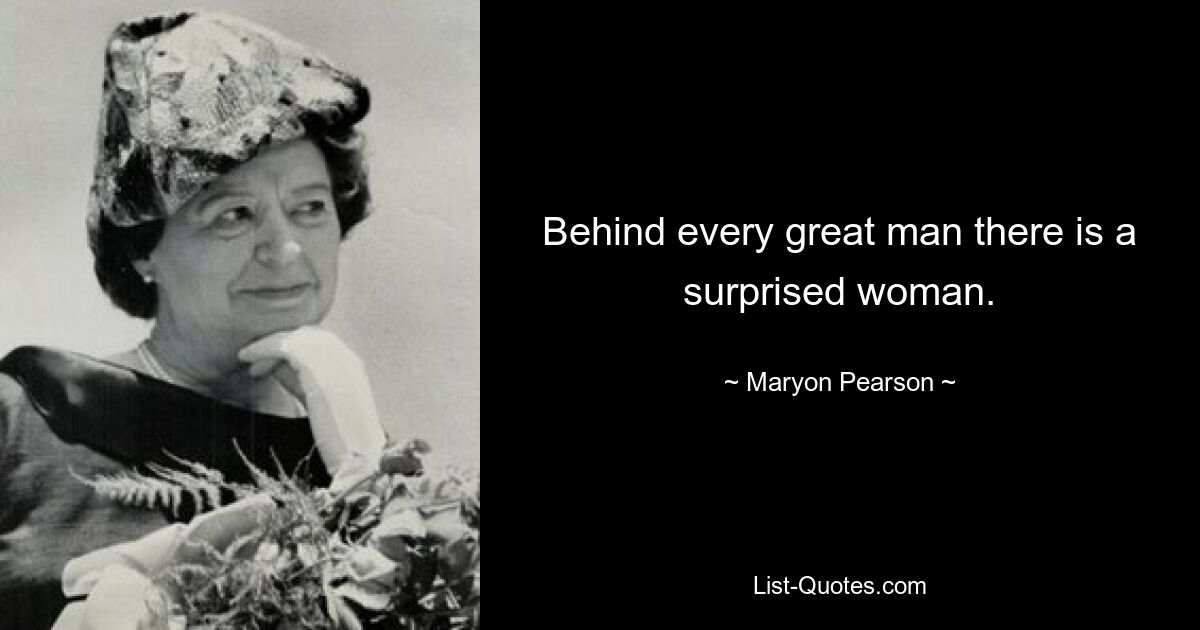 Behind every great man there is a surprised woman. — © Maryon Pearson