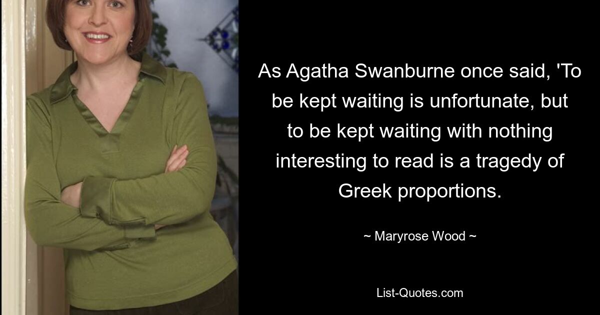 Как однажды сказала Агата Суонберн: «Ждать – это прискорбно, но ждать, не имея ничего интересного для чтения, – это трагедия греческого масштаба». — © Мэрироуз Вуд