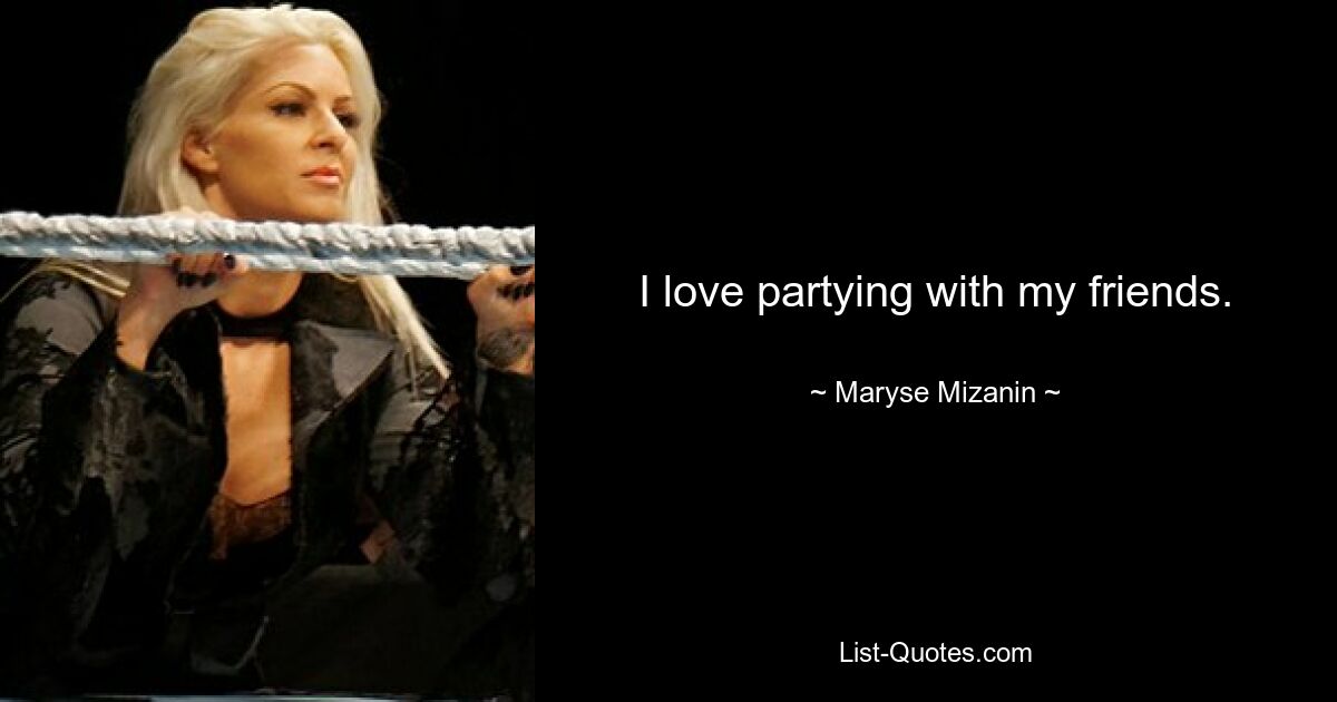 I love partying with my friends. — © Maryse Mizanin