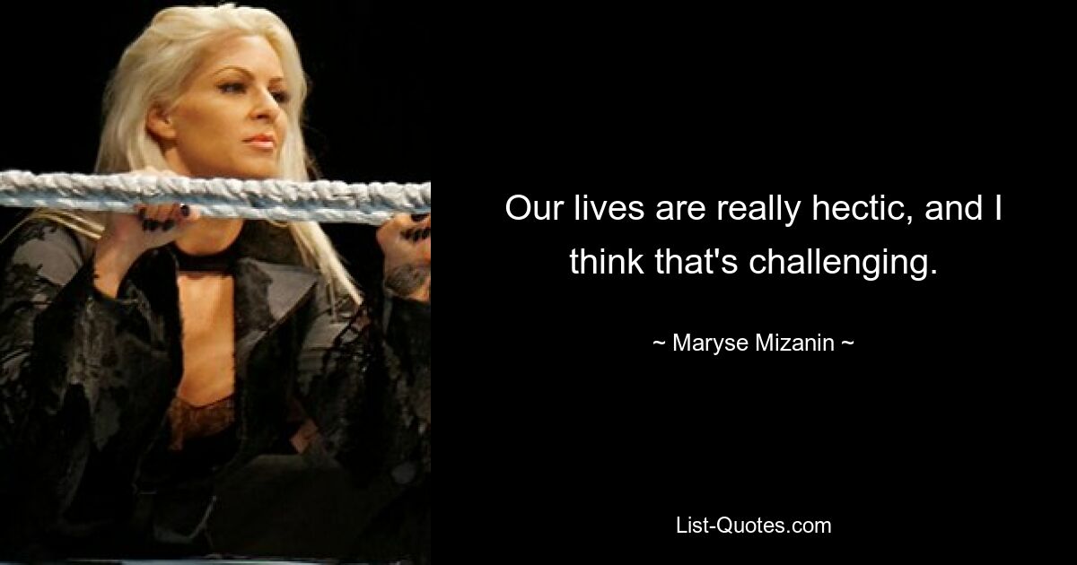 Our lives are really hectic, and I think that's challenging. — © Maryse Mizanin