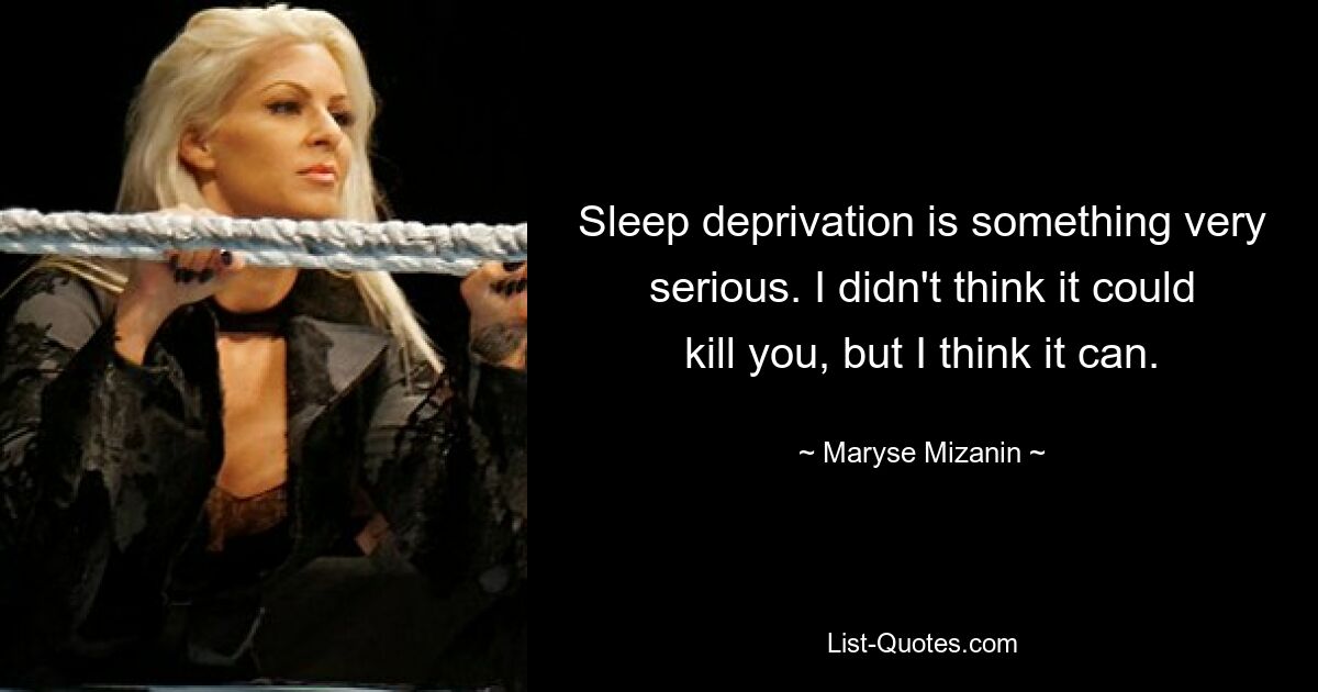 Sleep deprivation is something very serious. I didn't think it could kill you, but I think it can. — © Maryse Mizanin