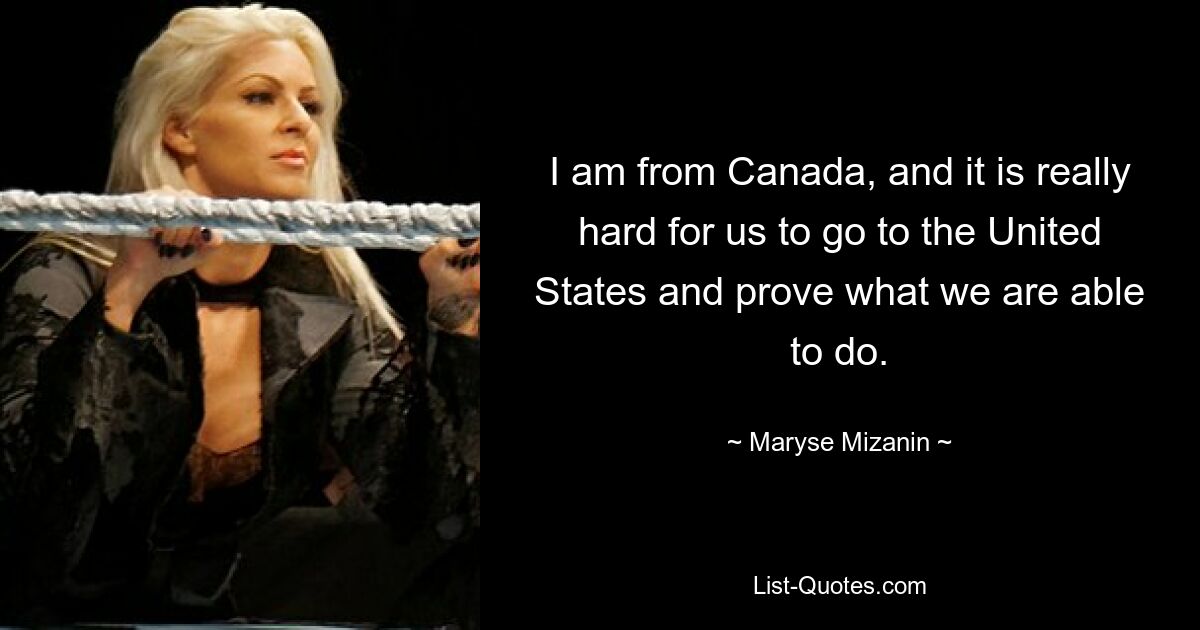 I am from Canada, and it is really hard for us to go to the United States and prove what we are able to do. — © Maryse Mizanin