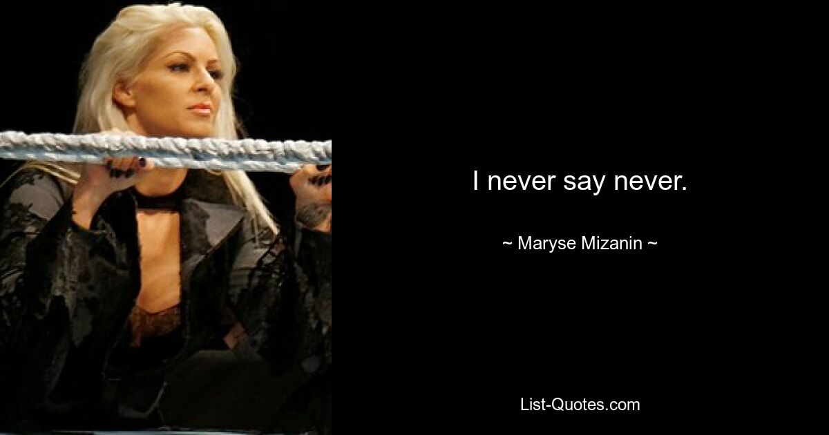 I never say never. — © Maryse Mizanin