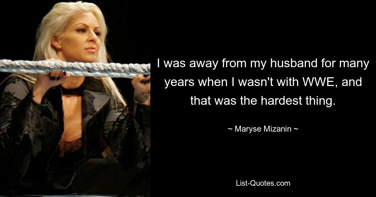 I was away from my husband for many years when I wasn't with WWE, and that was the hardest thing. — © Maryse Mizanin