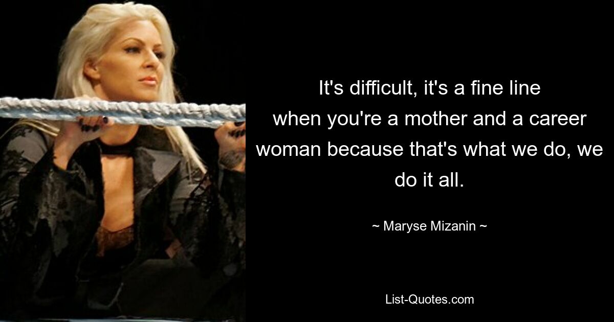 It's difficult, it's a fine line when you're a mother and a career woman because that's what we do, we do it all. — © Maryse Mizanin