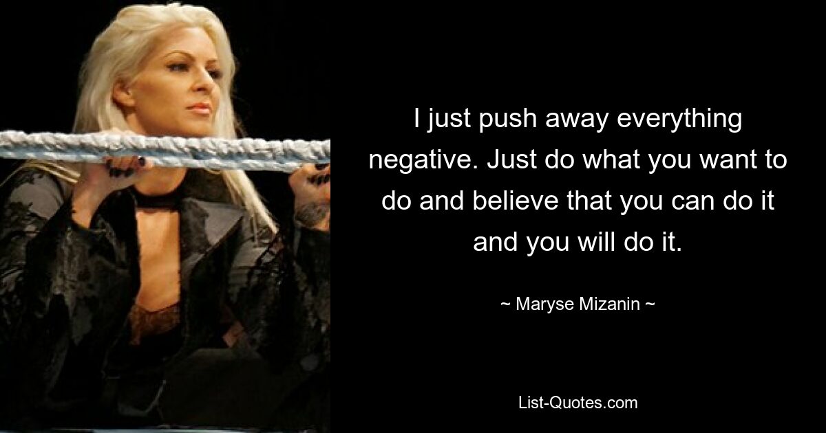 I just push away everything negative. Just do what you want to do and believe that you can do it and you will do it. — © Maryse Mizanin