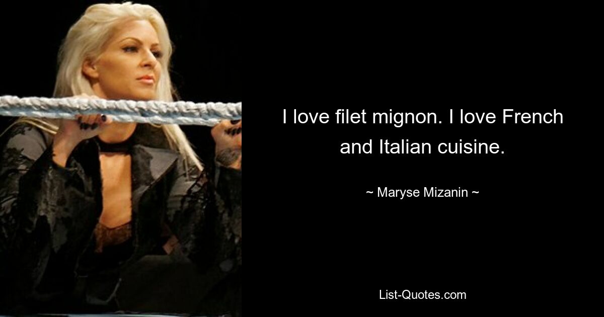 I love filet mignon. I love French and Italian cuisine. — © Maryse Mizanin