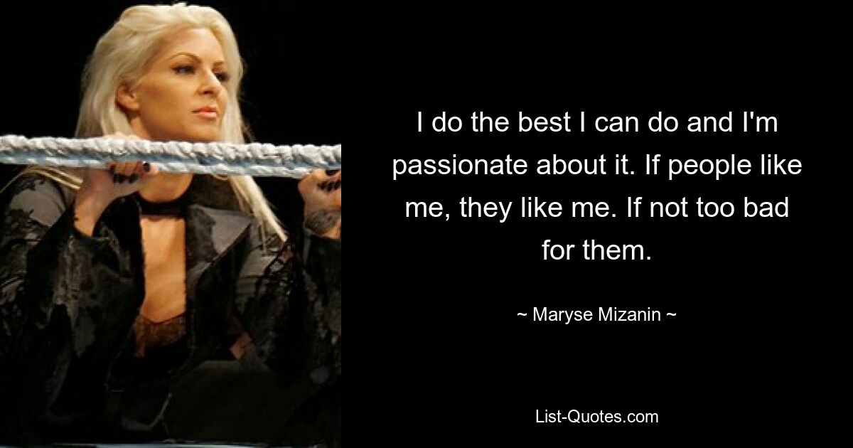 I do the best I can do and I'm passionate about it. If people like me, they like me. If not too bad for them. — © Maryse Mizanin