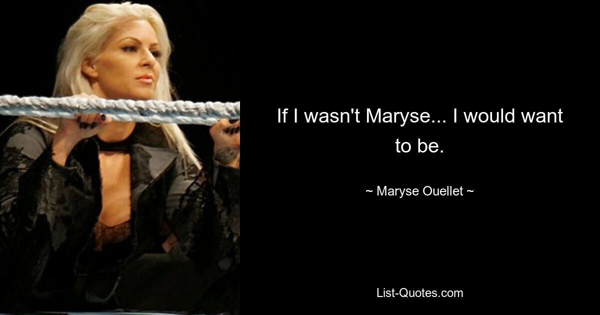 If I wasn't Maryse... I would want to be. — © Maryse Ouellet