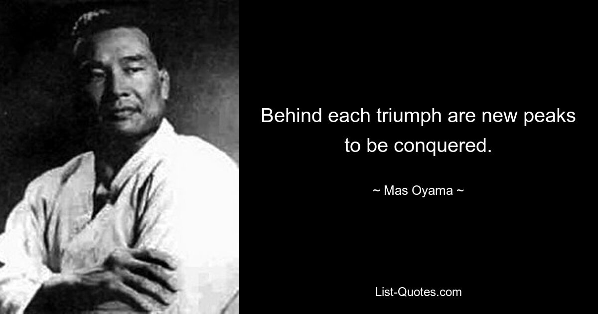 Behind each triumph are new peaks to be conquered. — © Mas Oyama