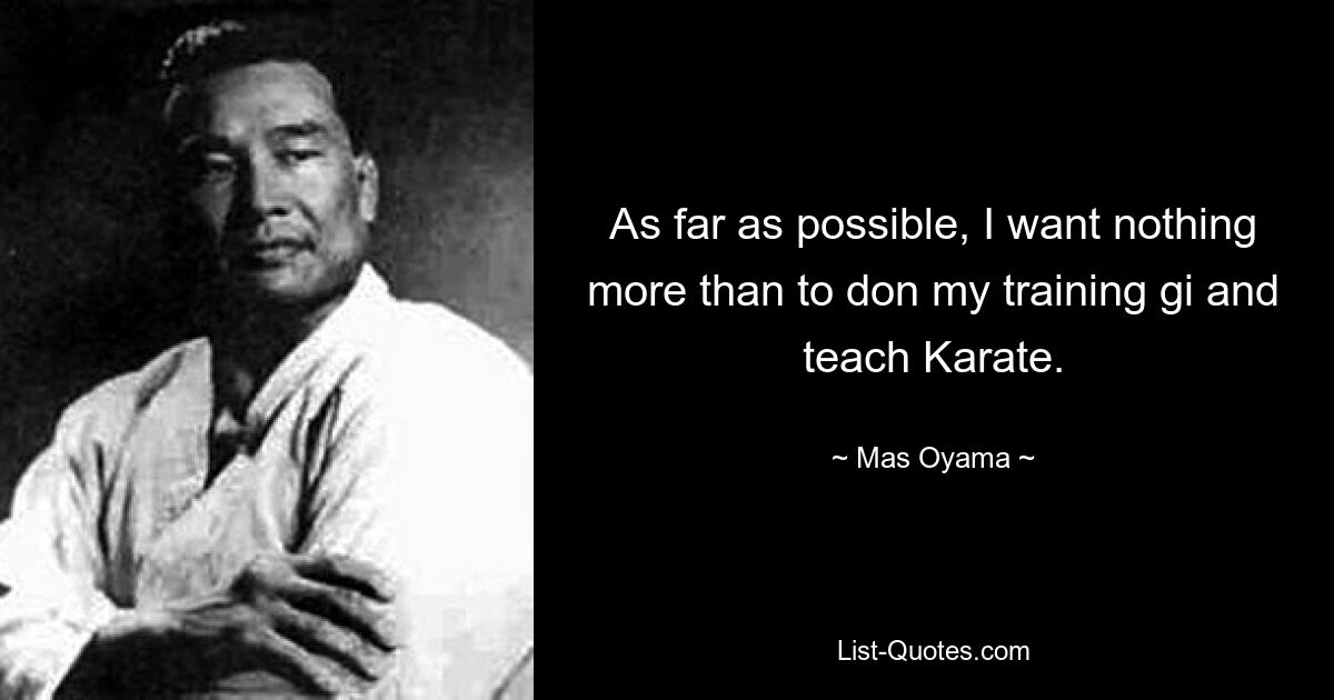 As far as possible, I want nothing more than to don my training gi and teach Karate. — © Mas Oyama