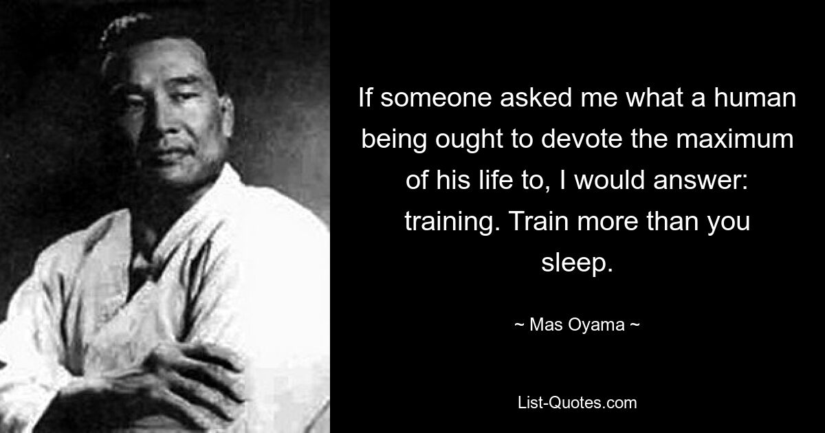 If someone asked me what a human being ought to devote the maximum of his life to, I would answer: training. Train more than you sleep. — © Mas Oyama