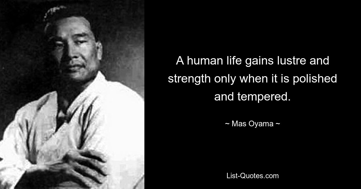 A human life gains lustre and strength only when it is polished and tempered. — © Mas Oyama