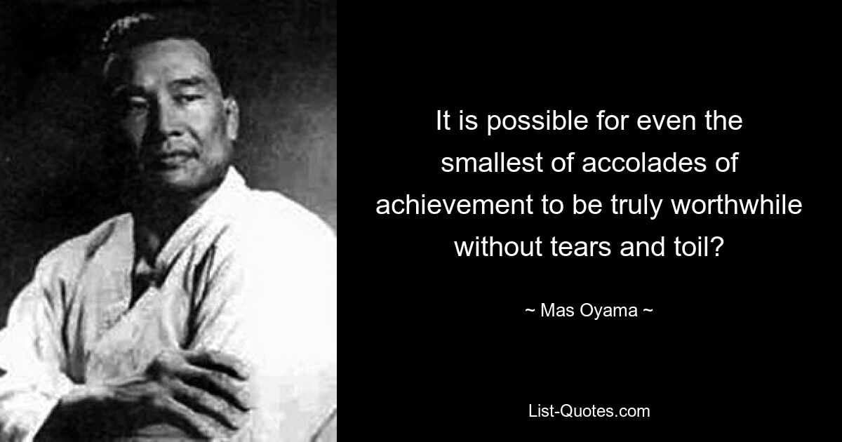 It is possible for even the smallest of accolades of achievement to be truly worthwhile without tears and toil? — © Mas Oyama