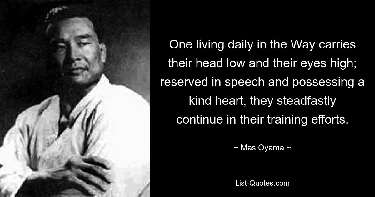 One living daily in the Way carries their head low and their eyes high; reserved in speech and possessing a kind heart, they steadfastly continue in their training efforts. — © Mas Oyama