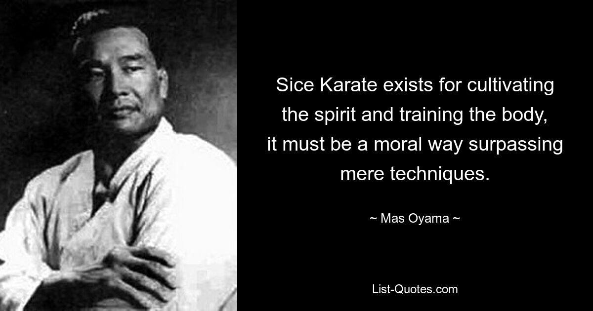 Sice Karate exists for cultivating the spirit and training the body, it must be a moral way surpassing mere techniques. — © Mas Oyama