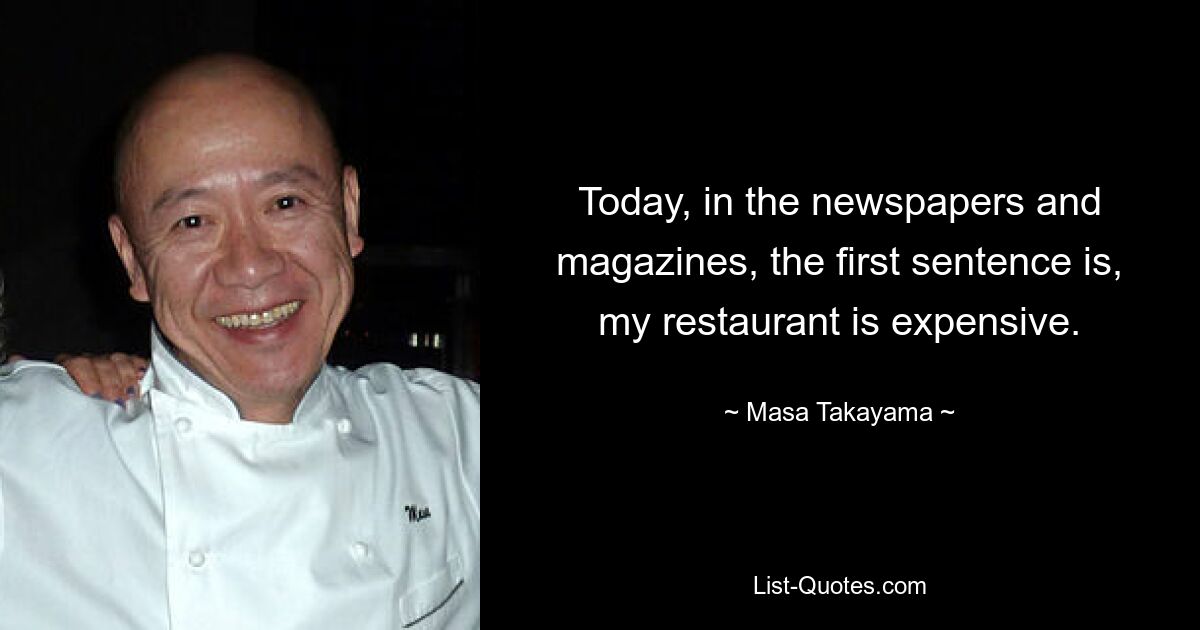 Today, in the newspapers and magazines, the first sentence is, my restaurant is expensive. — © Masa Takayama