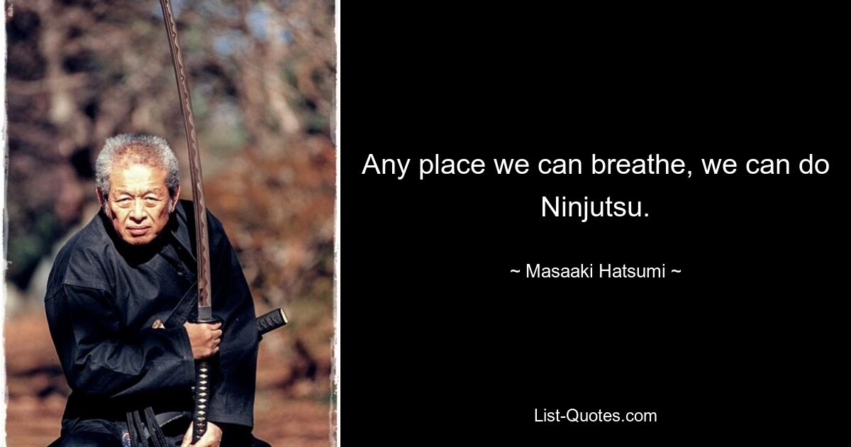 Any place we can breathe, we can do Ninjutsu. — © Masaaki Hatsumi