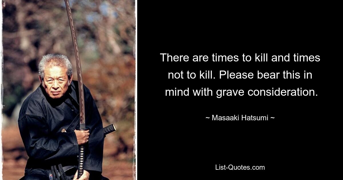 There are times to kill and times not to kill. Please bear this in
 mind with grave consideration. — © Masaaki Hatsumi