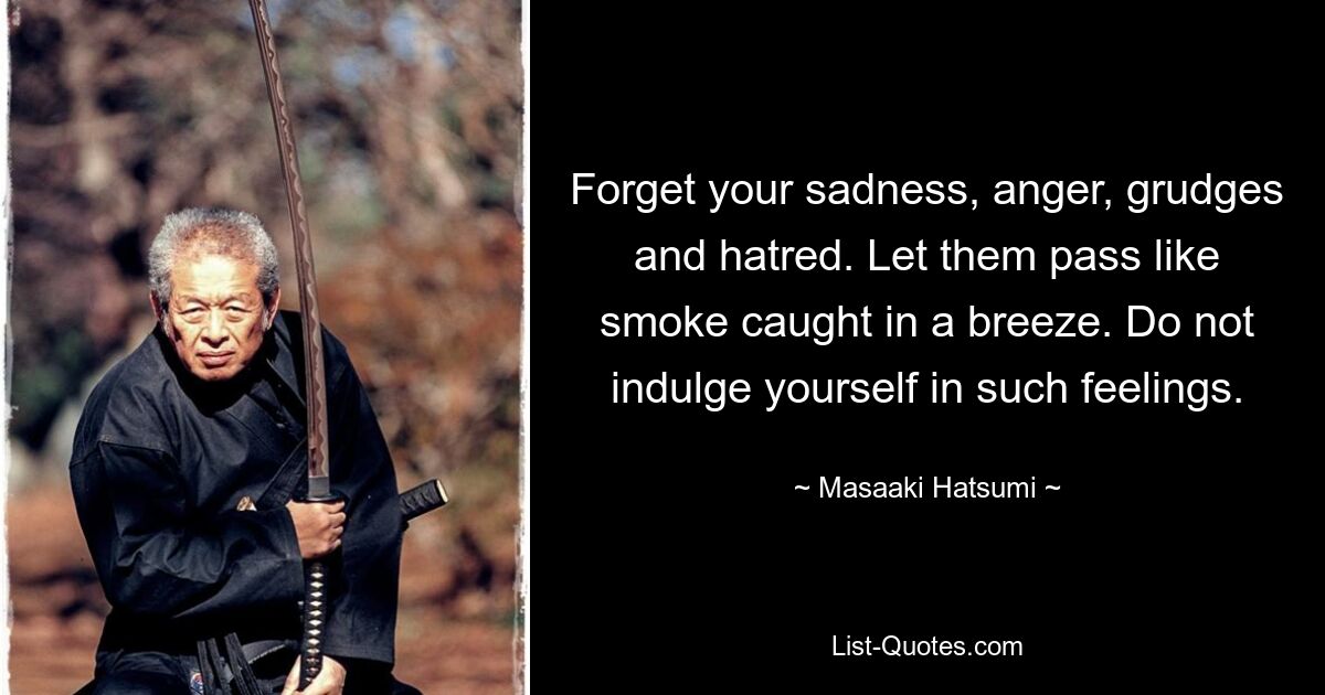 Forget your sadness, anger, grudges and hatred. Let them pass like smoke caught in a breeze. Do not indulge yourself in such feelings. — © Masaaki Hatsumi