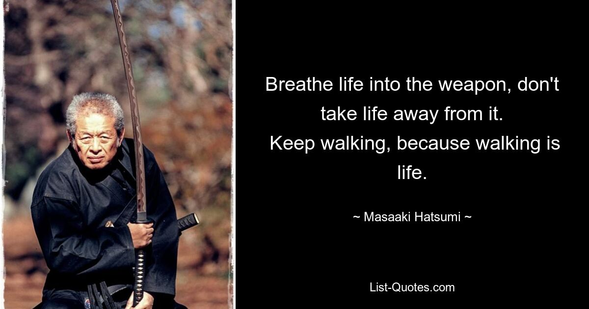 Breathe life into the weapon, don't take life away from it.
 Keep walking, because walking is life. — © Masaaki Hatsumi