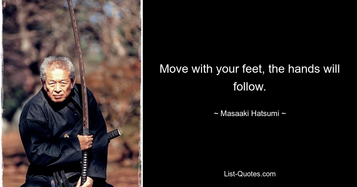 Move with your feet, the hands will follow. — © Masaaki Hatsumi