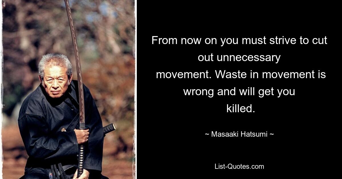 From now on you must strive to cut out unnecessary
 movement. Waste in movement is wrong and will get you
 killed. — © Masaaki Hatsumi