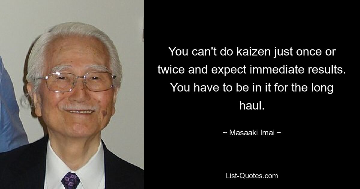 You can't do kaizen just once or twice and expect immediate results. You have to be in it for the long haul. — © Masaaki Imai