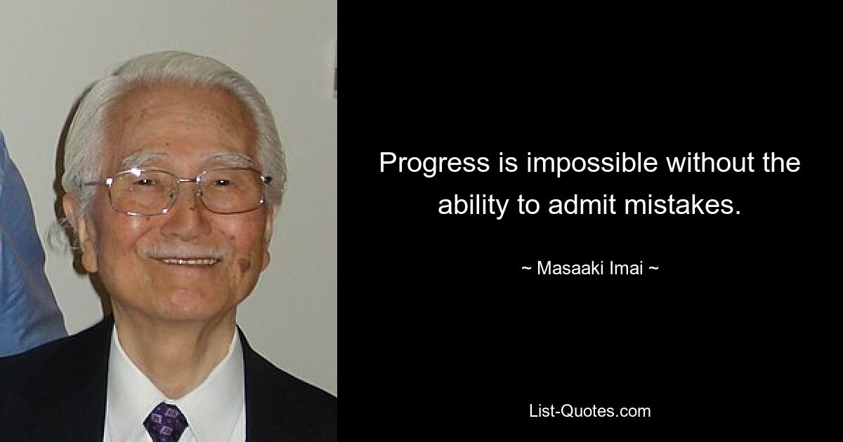 Progress is impossible without the ability to admit mistakes. — © Masaaki Imai