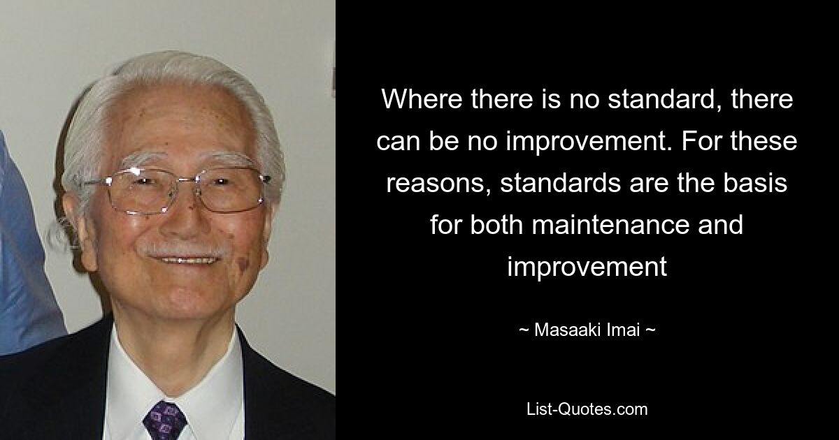 Where there is no standard, there can be no improvement. For these reasons, standards are the basis for both maintenance and improvement — © Masaaki Imai