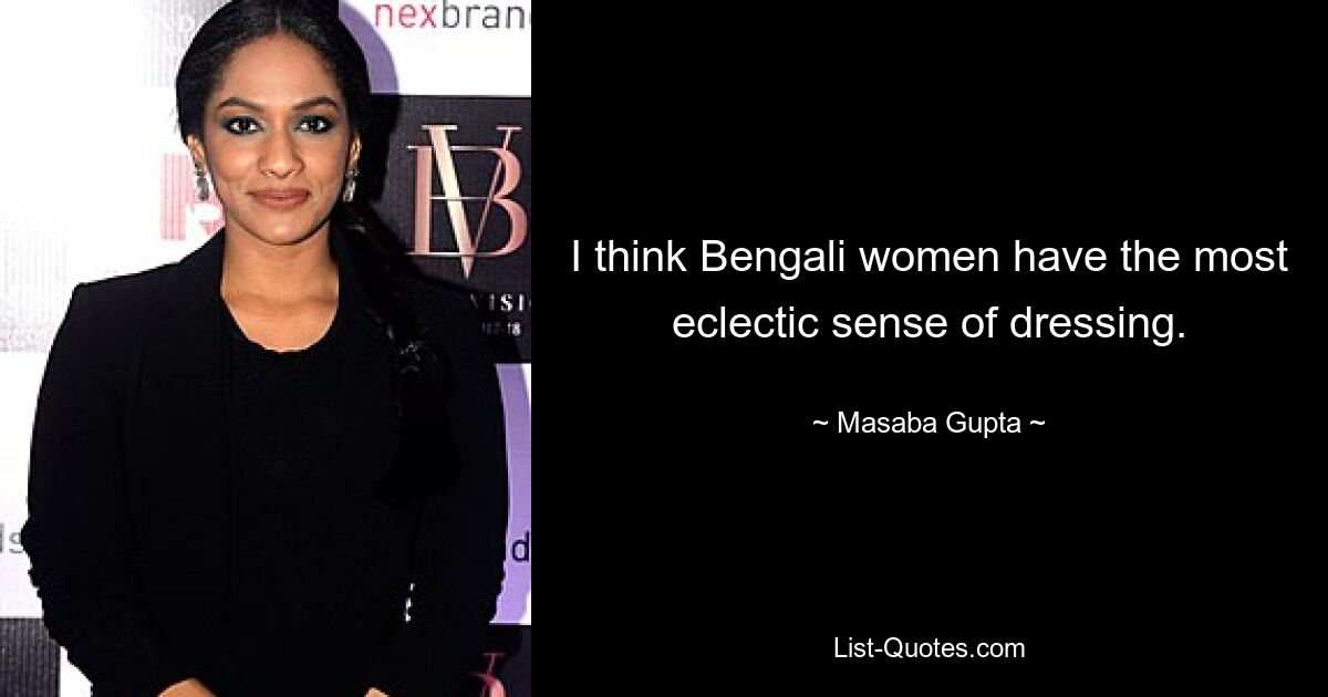 I think Bengali women have the most eclectic sense of dressing. — © Masaba Gupta